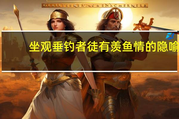 坐观垂钓者徒有羡鱼情的隐喻（坐观垂钓者徒有羡鱼情赏析）