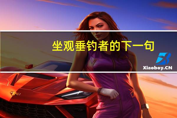 坐观垂钓者的下一句(下一句徒有羡鱼情)