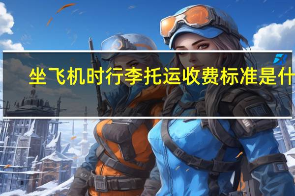 坐飞机时行李托运收费标准是什么