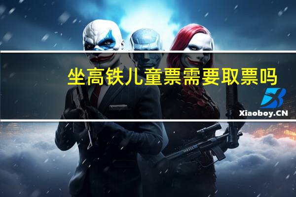 坐高铁儿童票需要取票吗