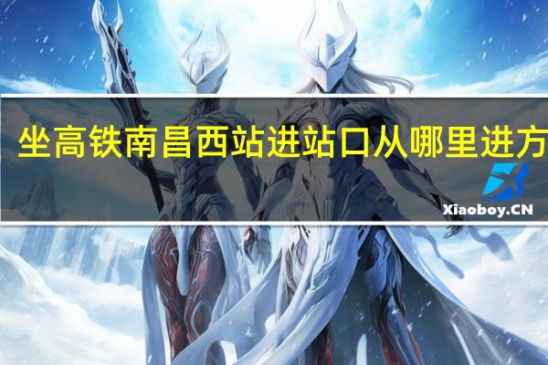 坐高铁南昌西站进站口从哪里进方便点
