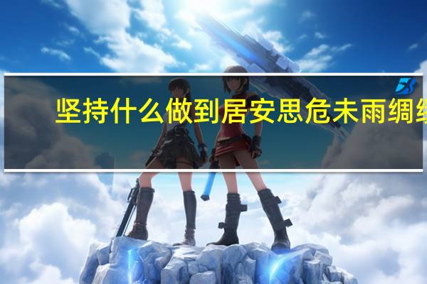 坚持什么做到居安思危未雨绸缪（居安思危未雨绸缪）