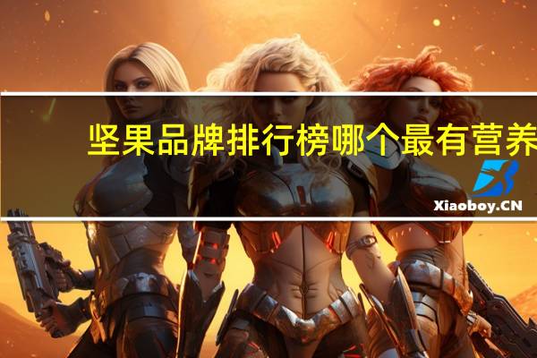 坚果品牌排行榜哪个最有营养（坚果品牌排行榜）