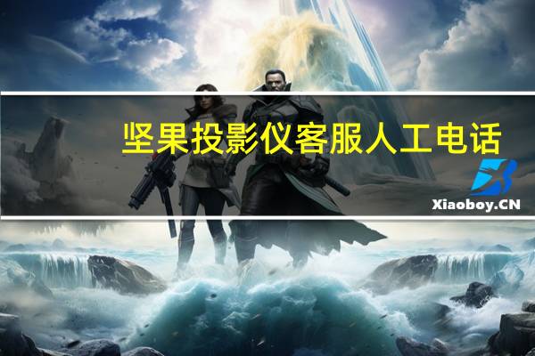 坚果投影仪客服人工电话（坚果投影仪）