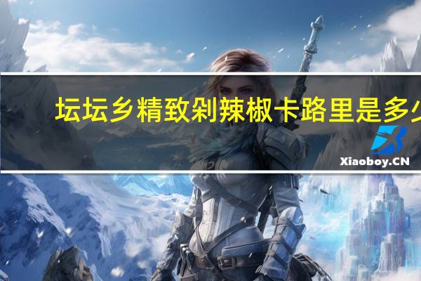 坛坛乡 精致剁辣椒卡路里是多少