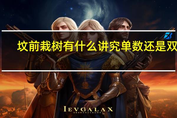 坟前栽树有什么讲究单数还是双数（坟前栽树有什么讲究）