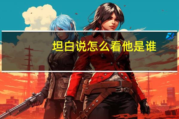 坦白说怎么看他是谁（坦白说怎么看是谁）