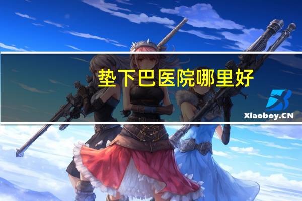 垫下巴医院哪里好，下巴填充玻尿酸去哪里