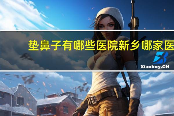 垫鼻子有哪些医院 新乡哪家医院做矫形足弓垫