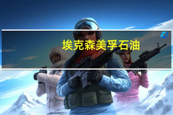 埃克森美孚石油(XOM.N)：石油价格将在供应仍然紧张的情况下“波动”
