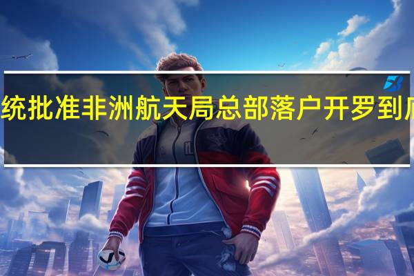 埃及总统批准非洲航天局总部落户开罗 到底什么情况嘞