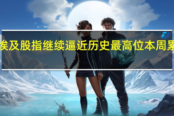 埃及股指继续逼近历史最高位本周累涨超1.3%卡塔尔股指本周累跌将近2%