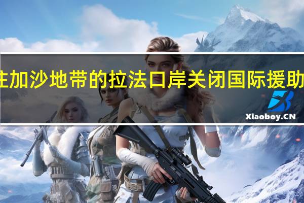 埃及通往加沙地带的拉法口岸关闭 国际援助物资运输受阻