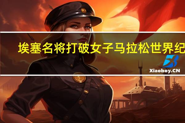 埃塞名将打破女子马拉松世界纪录