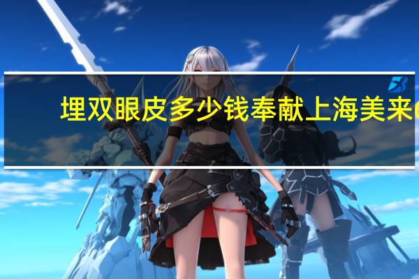 埋双眼皮多少钱奉献上海美来6(埋线双眼皮费用多少)