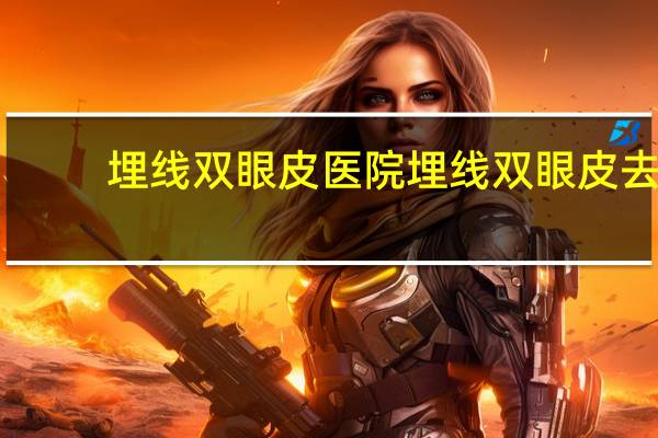 埋线双眼皮医院 埋线双眼皮去哪里做比较正规