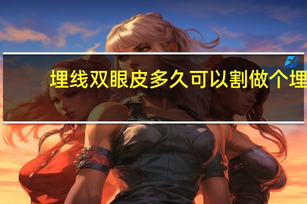 埋线双眼皮多久可以割 做个埋线双眼皮需要多久