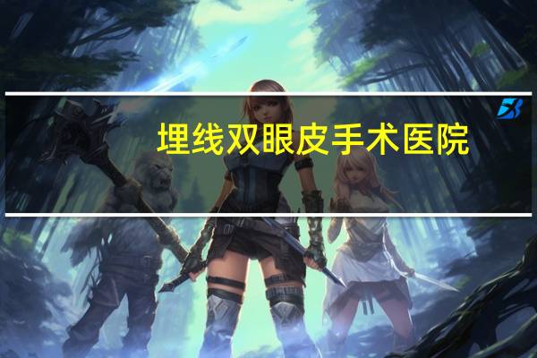 埋线双眼皮手术医院？上海埋线双眼皮手术哪个医院好