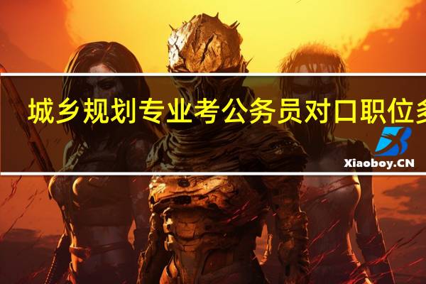 城乡规划专业考公务员对口职位多吗