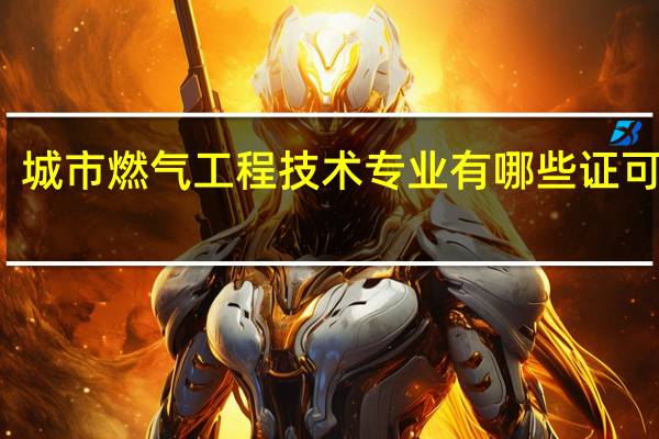 城市燃气工程技术专业有哪些证可以考,从事燃气一线工作的