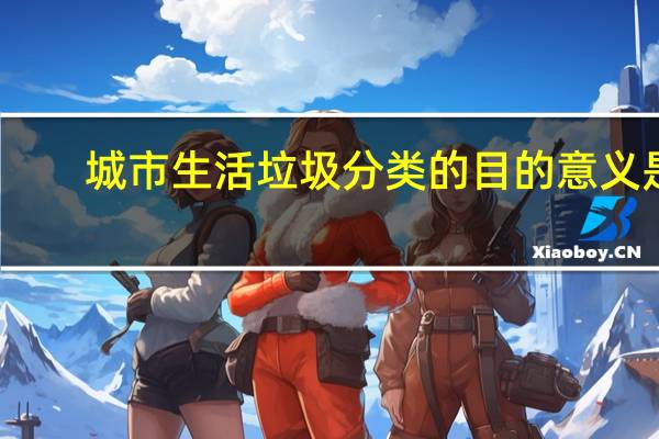 城市生活垃圾分类的目的意义是（城市生活垃圾分类的目的意义）