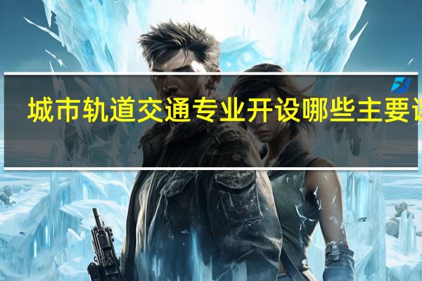 城市轨道交通专业开设哪些主要课程