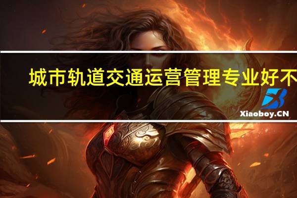 城市轨道交通运营管理专业好不好?