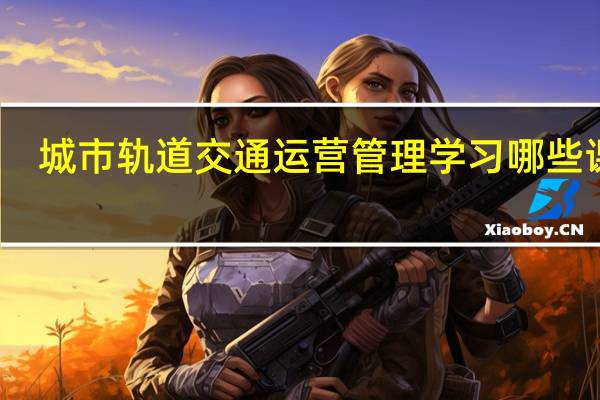 城市轨道交通运营管理学习哪些课程