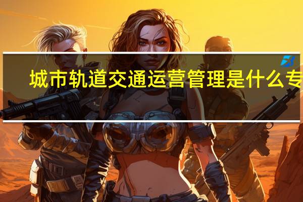 城市轨道交通运营管理是什么专业