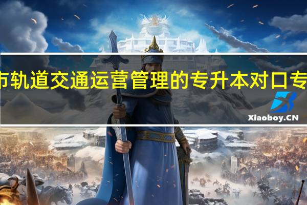 城市轨道交通运营管理的专升本对口专业是什么