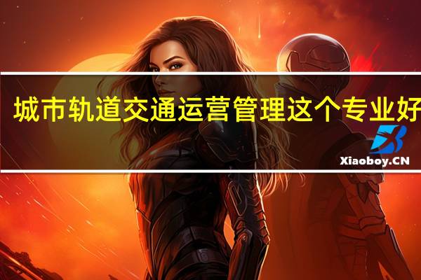 城市轨道交通运营管理这个专业好不好?