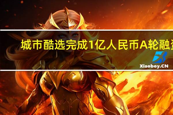 城市酷选完成1亿人民币A轮融资