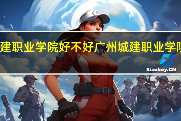 城建职业学院好不好 广州城建职业学院怎么样