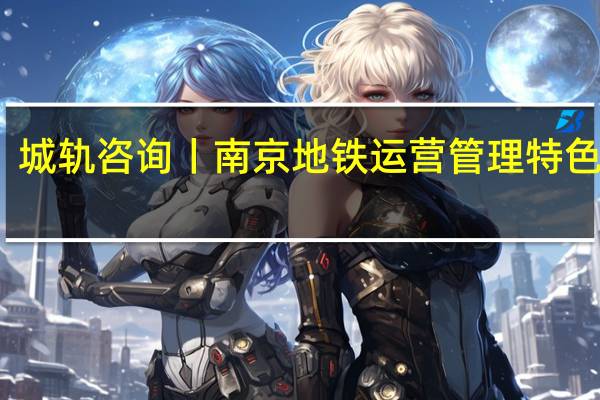 城轨咨询丨南京地铁运营管理特色创新，打造城市轨道交通新典范！