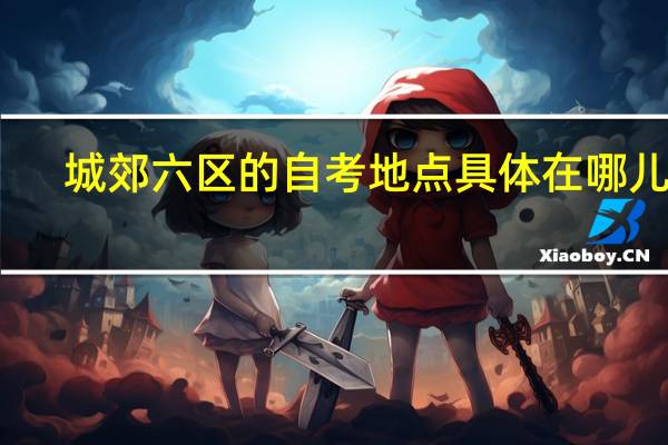 城郊六区的自考地点具体在哪儿呢