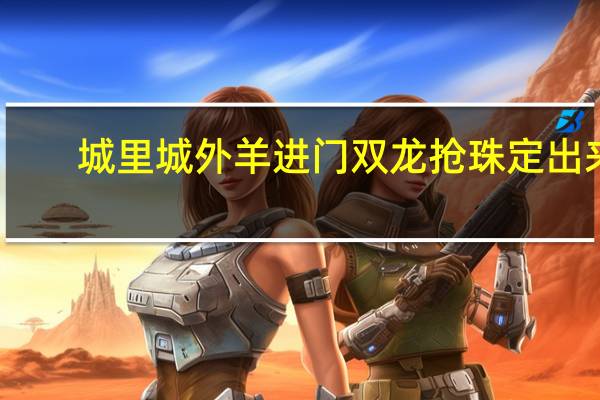 城里城外羊进门双龙抢珠定出来_智能AI深度解析_百度大脑版A12.237