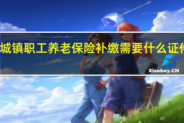 城镇职工养老保险补缴需要什么证件资料