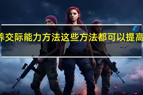 培养交际能力方法 这些方法都可以提高交际能力
