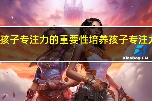 培养孩子专注力的重要性 培养孩子专注力有多重要
