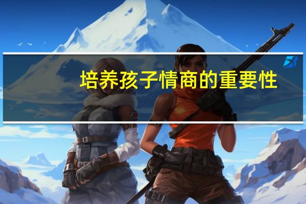 培养孩子情商的重要性（情商的重要性）