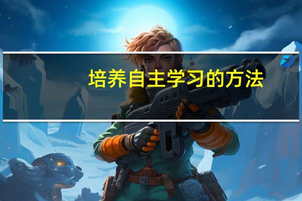 培养自主学习的方法（自主学习的方法有哪些）