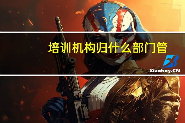 培训机构归什么部门管