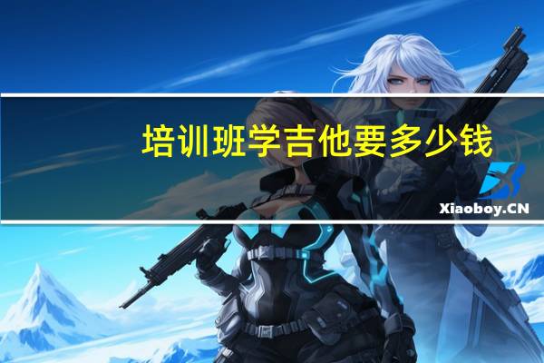 培训班学吉他要多少钱（学吉他要多少钱）