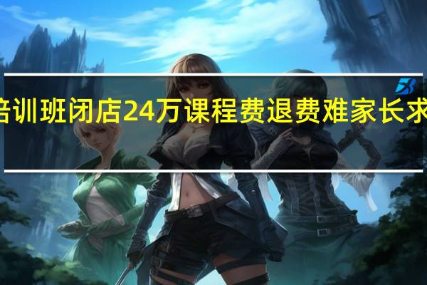 培训班闭店24万课程费退费难 家长求助无门