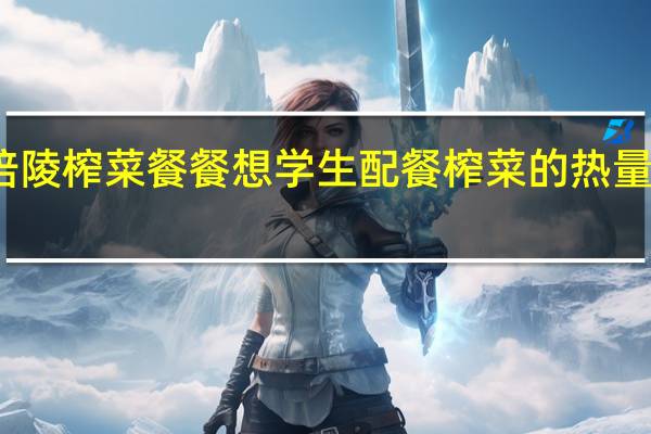 培陵榨菜 餐餐想 学生配餐榨菜的热量是多少