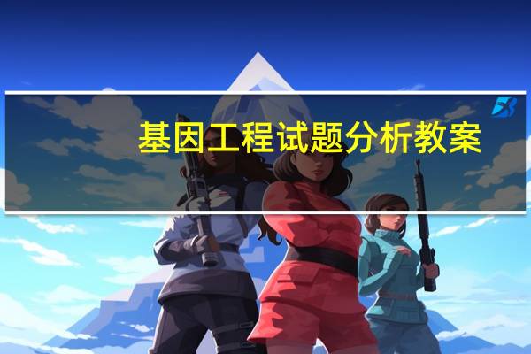 基因工程试题分析教案（基因工程试题）