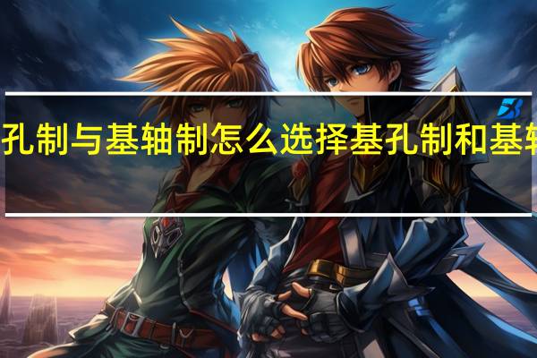 基孔制与基轴制怎么选择 基孔制和基轴制区别