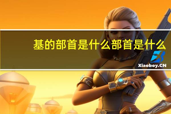 基的部首是什么部首是什么（基的部首是什么部首）