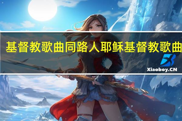 基督教歌曲同路人 耶稣基督教歌曲大全