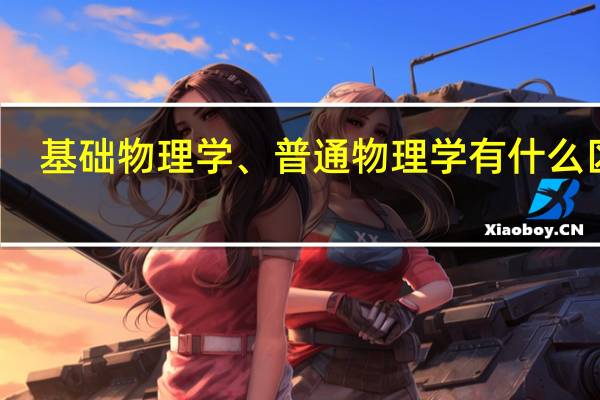 基础物理学、普通物理学有什么区别